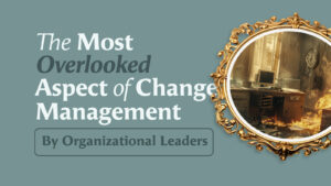 Most Overlooked Aspect of Change Management By Organizational Leaders